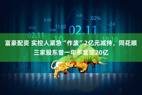 富豪配资 实控人紧急“作废”2亿元减持，同花顺三家股东曾一年多套现20亿