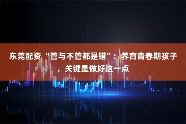 东莞配资 “管与不管都是错”：养育青春期孩子，关键是做好这一点