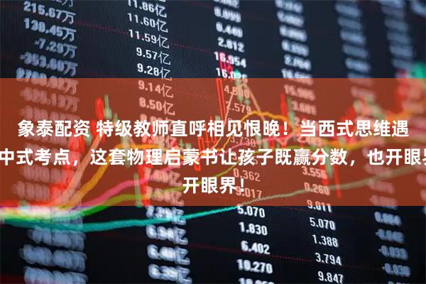 象泰配资 特级教师直呼相见恨晚！当西式思维遇上中式考点，这套物理启蒙书让孩子既赢分数，也开眼界！