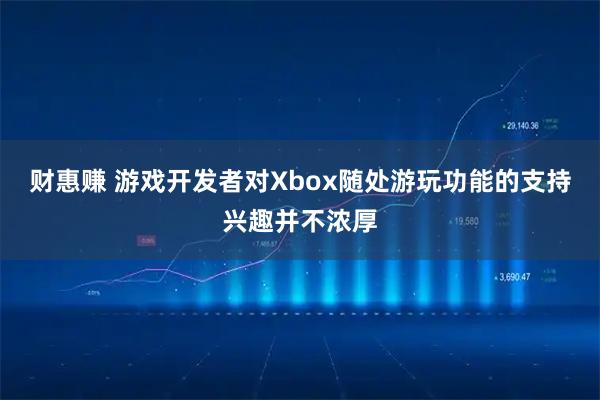 财惠赚 游戏开发者对Xbox随处游玩功能的支持兴趣并不浓厚