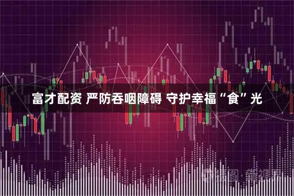 富才配资 严防吞咽障碍 守护幸福“食”光