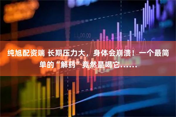 纯旭配资端 长期压力大，身体会崩溃！一个最简单的“解药”竟然是喝它……
