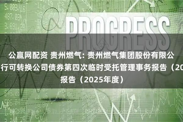 公赢网配资 贵州燃气: 贵州燃气集团股份有限公司公开发行可转换公司债券第四次临时受托管理事务报告（2025年度）