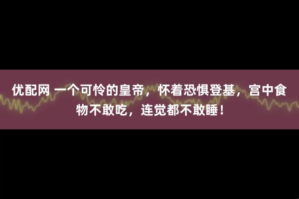 优配网 一个可怜的皇帝，怀着恐惧登基，宫中食物不敢吃，连觉都不敢睡！