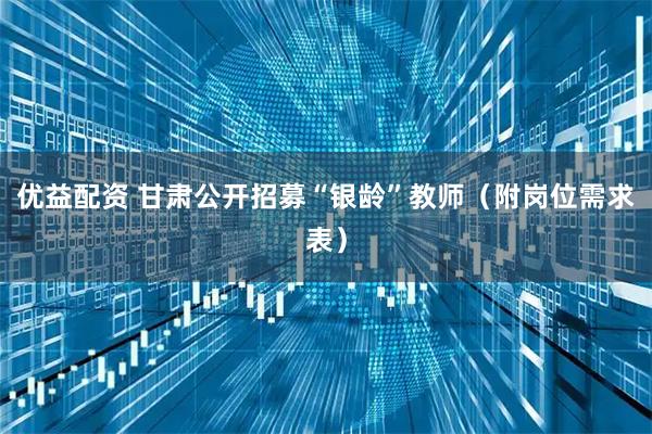 优益配资 甘肃公开招募“银龄”教师（附岗位需求表）