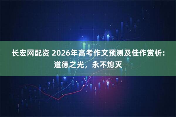 长宏网配资 2026年高考作文预测及佳作赏析：道德之光，永不熄灭