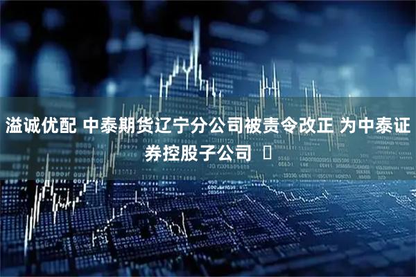 溢诚优配 中泰期货辽宁分公司被责令改正 为中泰证券控股子公司  ​