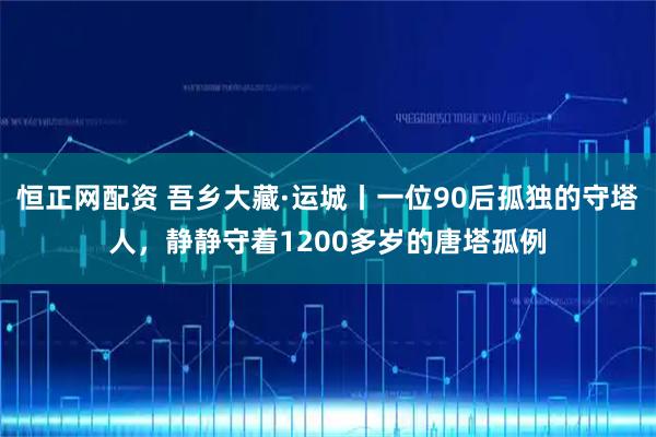 恒正网配资 吾乡大藏·运城丨一位90后孤独的守塔人，静静守着1200多岁的唐塔孤例