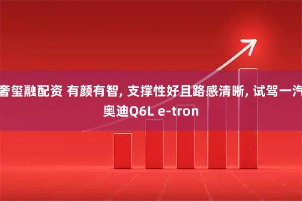 奢玺融配资 有颜有智, 支撑性好且路感清晰, 试驾一汽奥迪Q6L e-tron