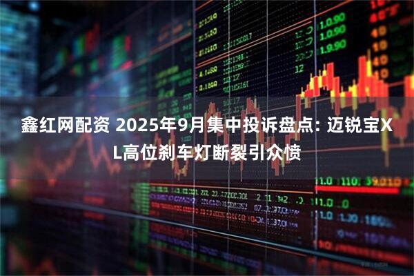 鑫红网配资 2025年9月集中投诉盘点: 迈锐宝XL高位刹车灯断裂引众愤