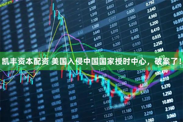 凯丰资本配资 美国入侵中国国家授时中心，破案了！