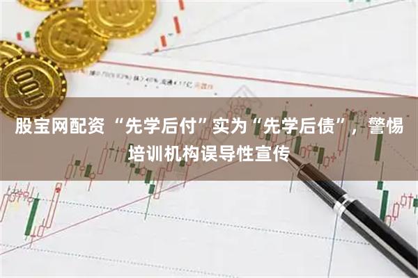 股宝网配资 “先学后付”实为“先学后债”，警惕培训机构误导性宣传