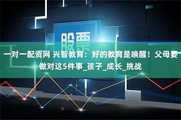 一对一配资网 兴智教育：好的教育是唤醒！父母要做对这5件事_孩子_成长_挑战