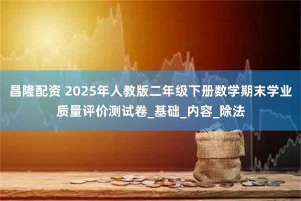 昌隆配资 2025年人教版二年级下册数学期末学业质量评价测试卷_基础_内容_除法