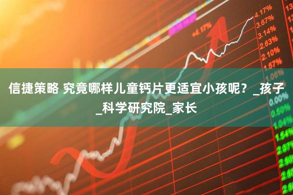 信捷策略 究竟哪样儿童钙片更适宜小孩呢？_孩子_科学研究院_家长