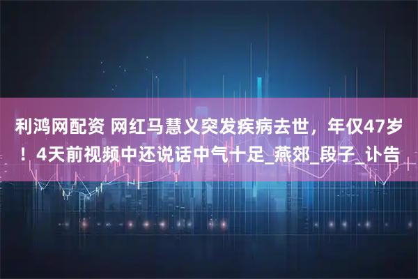 利鸿网配资 网红马慧义突发疾病去世，年仅47岁！4天前视频中还说话中气十足_燕郊_段子_讣告