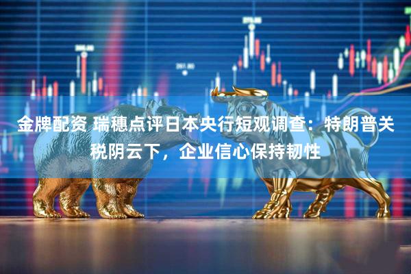 金牌配资 瑞穗点评日本央行短观调查：特朗普关税阴云下，企业信心保持韧性