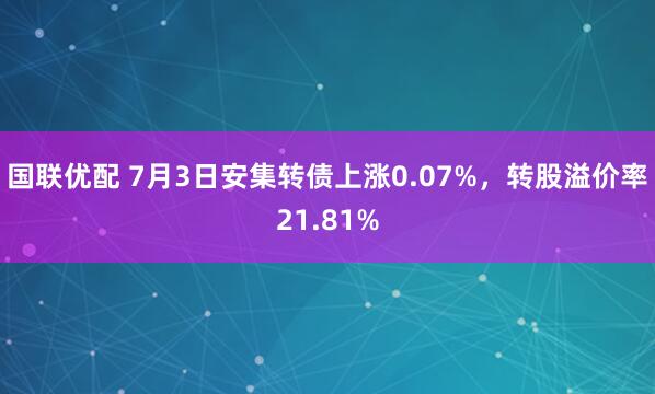 国联优配 7月3日安集转债上涨0.07%，转股溢价率21.81%