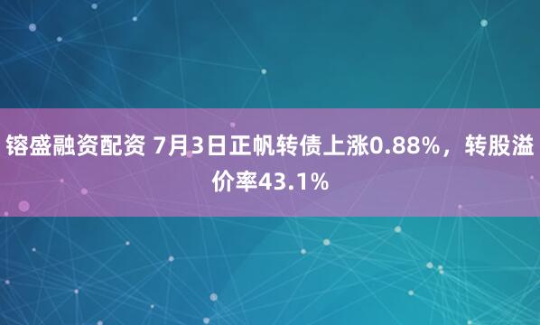 镕盛融资配资 7月3日正帆转债上涨0.88%，转股溢价率43.1%