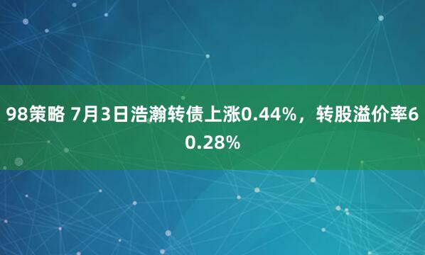 98策略 7月3日浩瀚转债上涨0.44%，转股溢价率60.28%