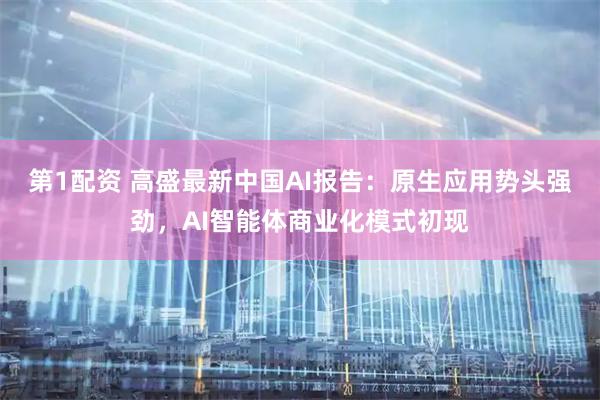 第1配资 高盛最新中国AI报告：原生应用势头强劲，AI智能体商业化模式初现