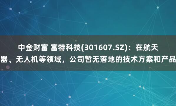 中金财富 富特科技(301607.SZ)：在航天器、无人机等领域，公司暂无落地的技术方案和产品