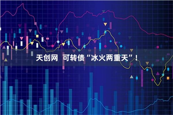 天创网  可转债“冰火两重天”！