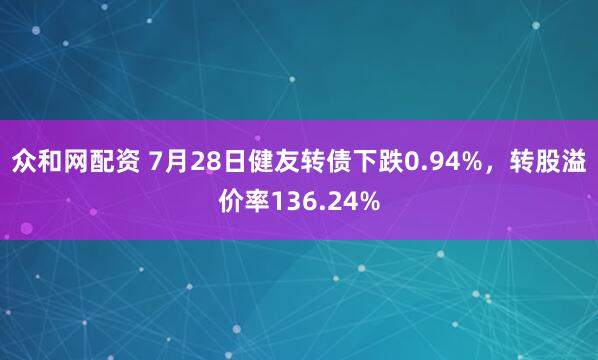 众和网配资 7月28日健友转债下跌0.94%，转股溢价率136.24%