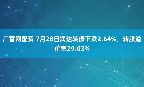 广富网配资 7月28日润达转债下跌2.64%,转股溢价率29.03%