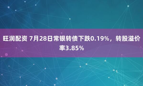 旺润配资 7月28日常银转债下跌0.19%，转股溢价率3.85%
