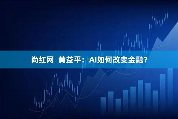 尚红网  黄益平：AI如何改变金融？