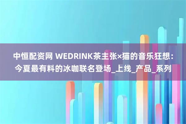 中恒配资网 WEDRINK茶主张×猫的音乐狂想：今夏最有料的冰咖联名登场_上线_产品_系列