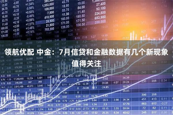 领航优配 中金：7月信贷和金融数据有几个新现象值得关注