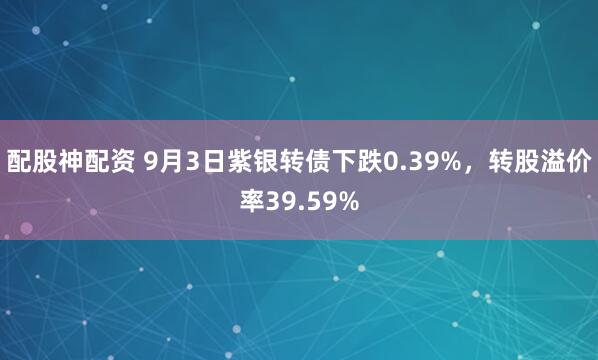 配股神配资 9月3日紫银转债下跌0.39%，转股溢价率39.59%