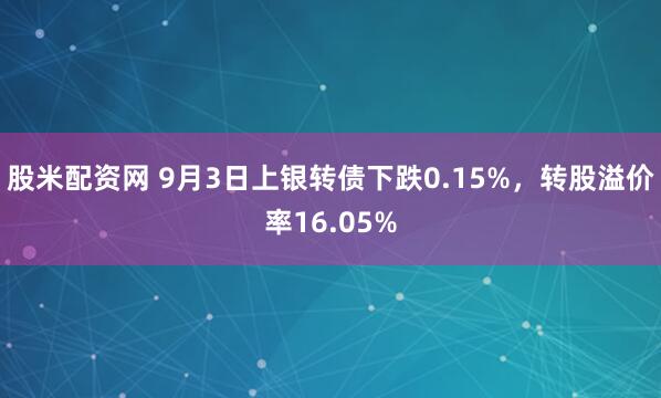 股米配资网 9月3日上银转债下跌0.15%，转股溢价率16.05%