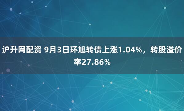 沪升网配资 9月3日环旭转债上涨1.04%，转股溢价率27.86%