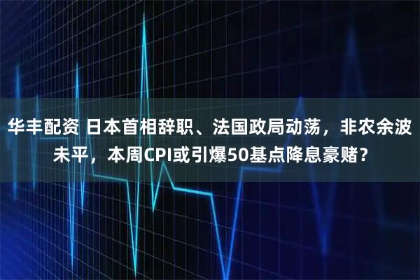 华丰配资 日本首相辞职、法国政局动荡，非农余波未平，本周CPI或引爆50基点降息豪赌？