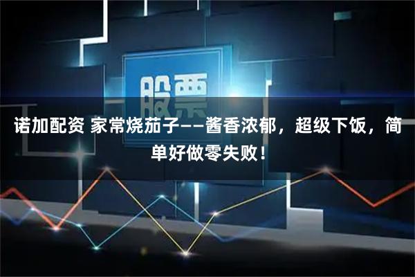 诺加配资 家常烧茄子——酱香浓郁，超级下饭，简单好做零失败！