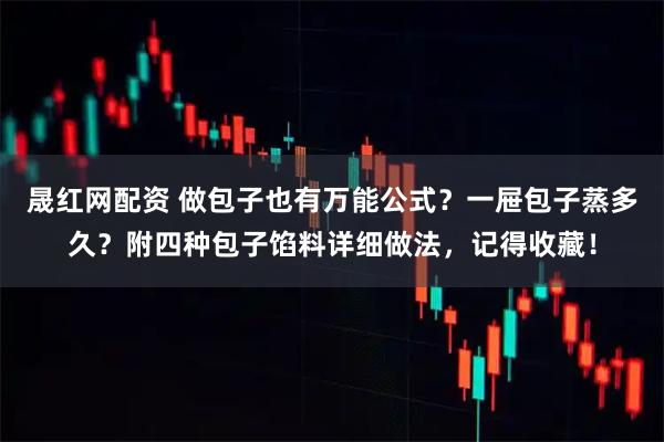 晟红网配资 做包子也有万能公式？一屉包子蒸多久？附四种包子馅料详细做法，记得收藏！