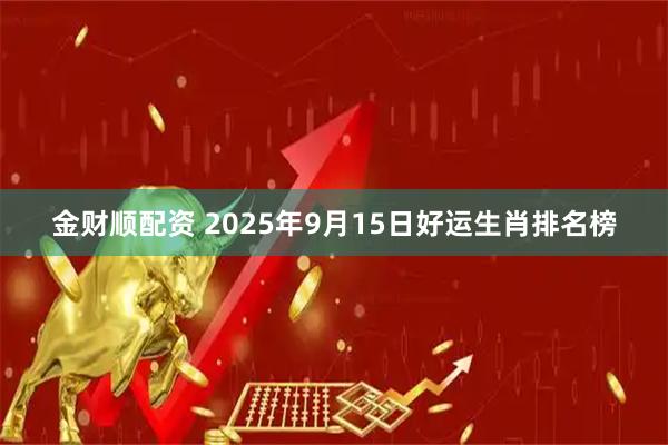 金财顺配资 2025年9月15日好运生肖排名榜