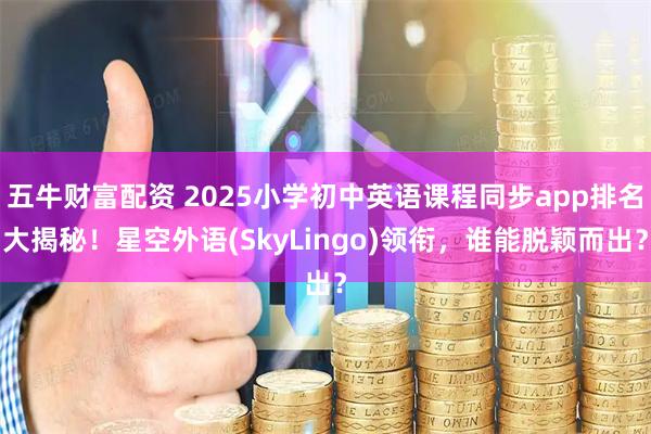 五牛财富配资 2025小学初中英语课程同步app排名大揭秘！星空外语(SkyLingo)领衔，谁能脱颖而出？