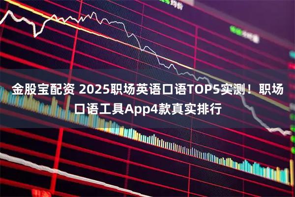 金股宝配资 2025职场英语口语TOP5实测！职场口语工具App4款真实排行