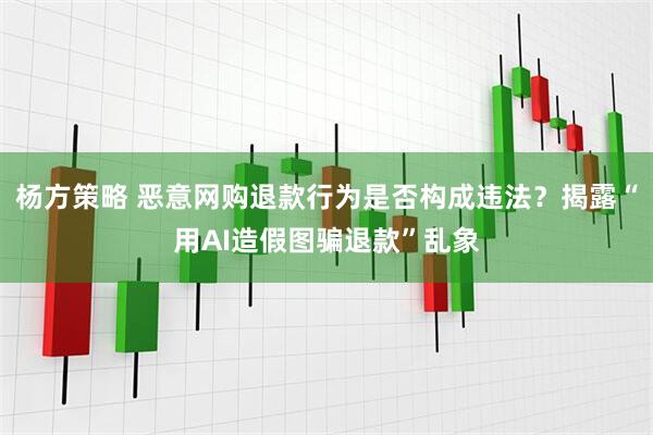 杨方策略 恶意网购退款行为是否构成违法?揭露“用AI造假图骗退款”乱象