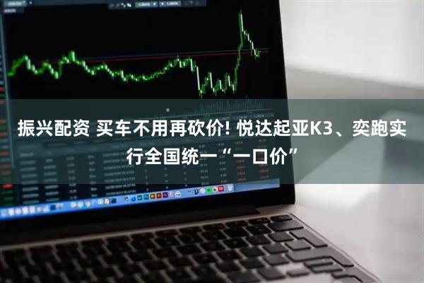 振兴配资 买车不用再砍价! 悦达起亚K3、奕跑实行全国统一“一口价”