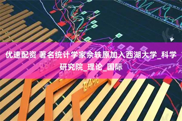 优速配资 著名统计学家佘轶原加入西湖大学_科学研究院_理论_国际