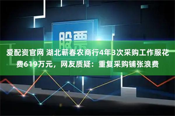 爱配资官网 湖北蕲春农商行4年3次采购工作服花费619万元，网友质疑：重复采购铺张浪费