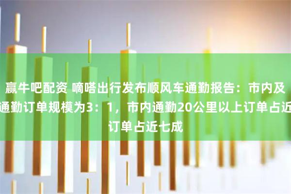 赢牛吧配资 嘀嗒出行发布顺风车通勤报告：市内及跨城通勤订单规模为3：1，市内通勤20公里以上订单占近七成