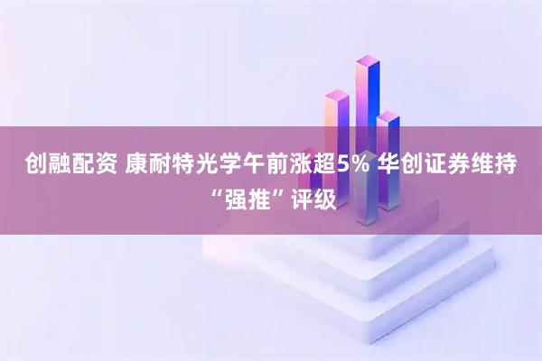 创融配资 康耐特光学午前涨超5% 华创证券维持“强推”评级