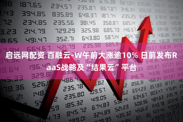 启远网配资 百融云-W午前大涨逾10% 日前发布RaaS战略及“结果云”平台