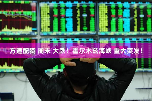 方道配资 周末 大跌！霍尔木兹海峡 重大突发！